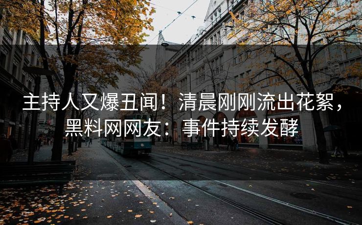 主持人又爆丑闻！清晨刚刚流出花絮，黑料网网友：事件持续发酵