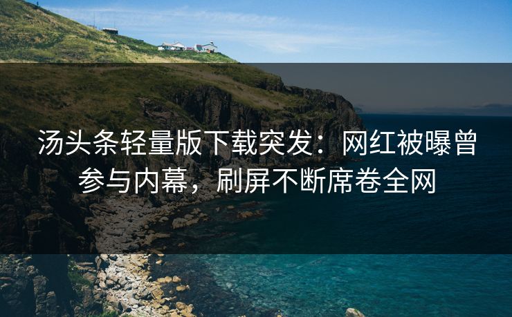 汤头条轻量版下载突发：网红被曝曾参与内幕，刷屏不断席卷全网