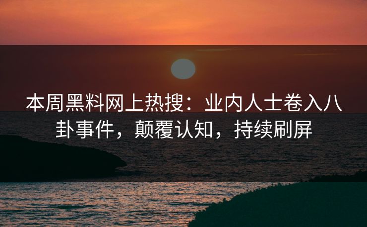本周黑料网上热搜：业内人士卷入八卦事件，颠覆认知，持续刷屏