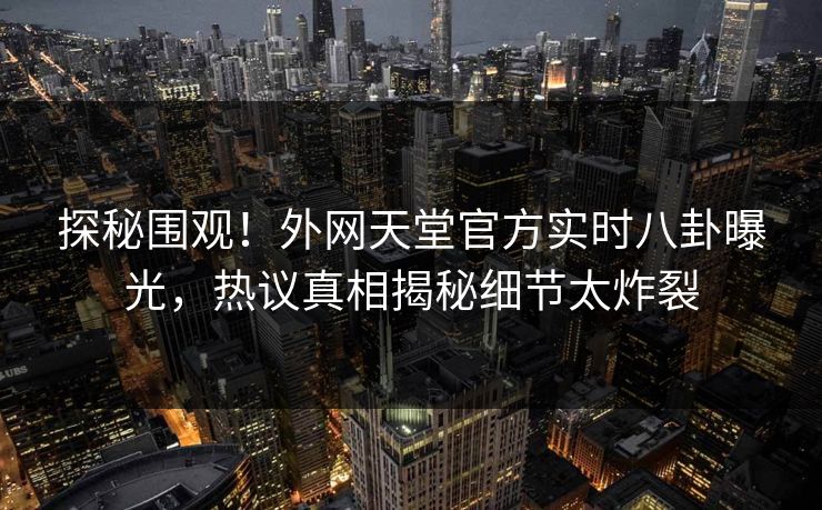 探秘围观！外网天堂官方实时八卦曝光，热议真相揭秘细节太炸裂