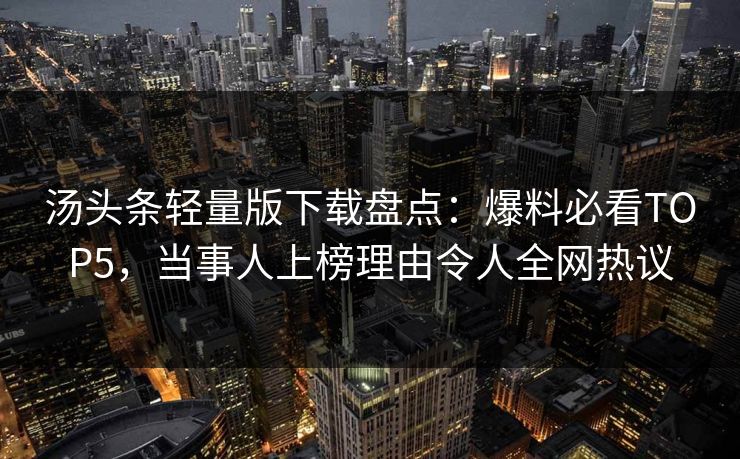 汤头条轻量版下载盘点：爆料必看TOP5，当事人上榜理由令人全网热议