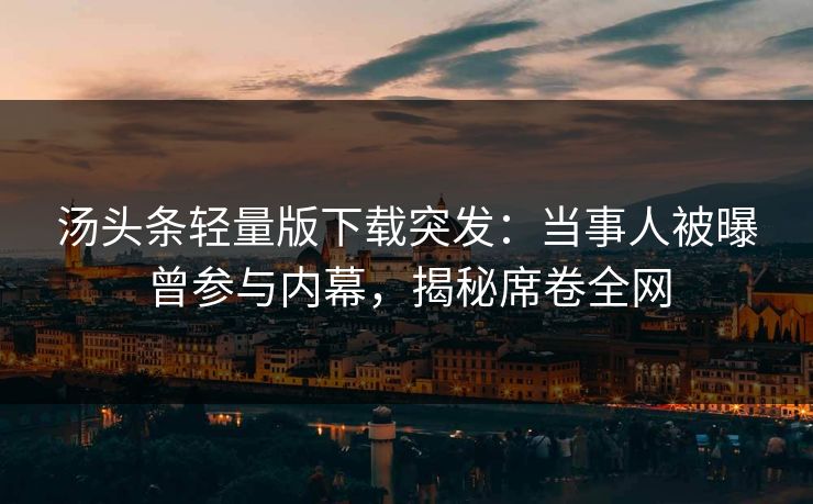 汤头条轻量版下载突发：当事人被曝曾参与内幕，揭秘席卷全网