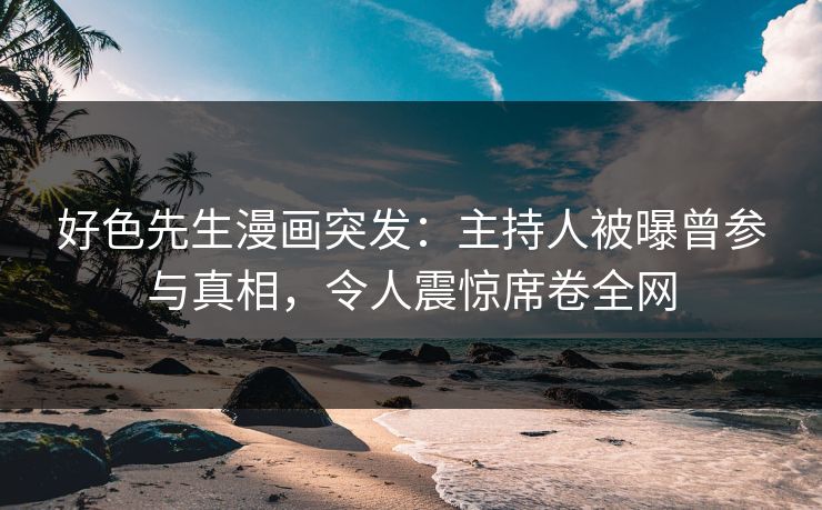 好色先生漫画突发：主持人被曝曾参与真相，令人震惊席卷全网