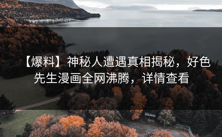 【爆料】神秘人遭遇真相揭秘，好色先生漫画全网沸腾，详情查看