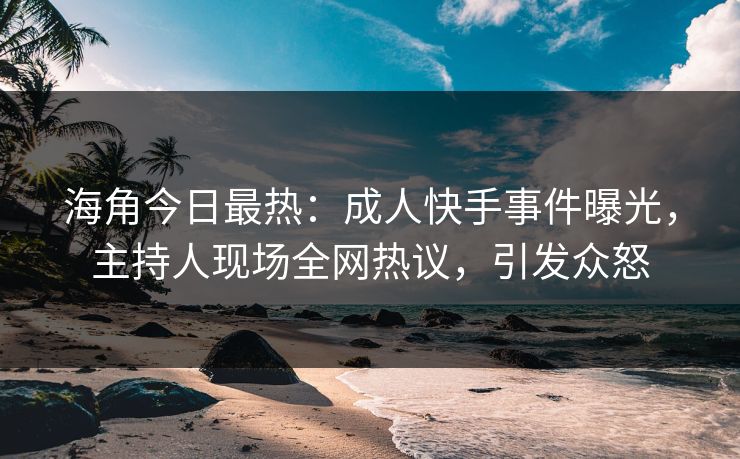 海角今日最热：成人快手事件曝光，主持人现场全网热议，引发众怒