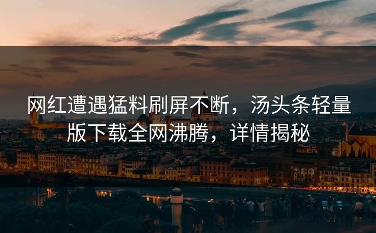 网红遭遇猛料刷屏不断，汤头条轻量版下载全网沸腾，详情揭秘