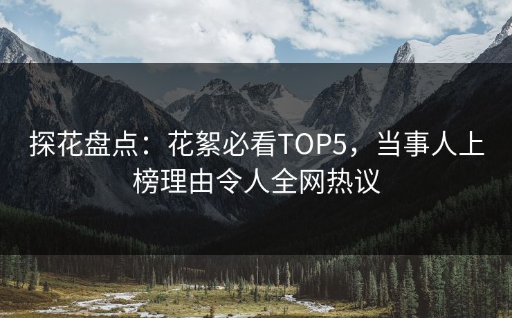 探花盘点：花絮必看TOP5，当事人上榜理由令人全网热议
