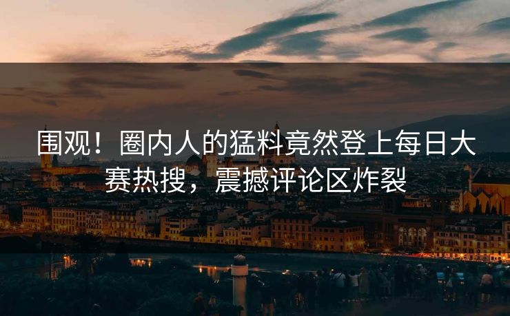 围观！圈内人的猛料竟然登上每日大赛热搜，震撼评论区炸裂