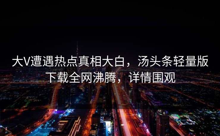 大V遭遇热点真相大白，汤头条轻量版下载全网沸腾，详情围观