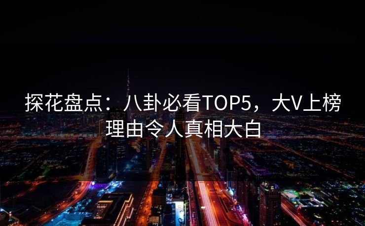 探花盘点：八卦必看TOP5，大V上榜理由令人真相大白