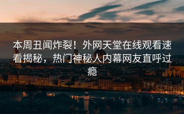 本周丑闻炸裂！外网天堂在线观看速看揭秘，热门神秘人内幕网友直呼过瘾