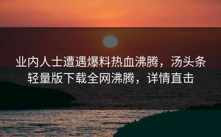 业内人士遭遇爆料热血沸腾，汤头条轻量版下载全网沸腾，详情直击