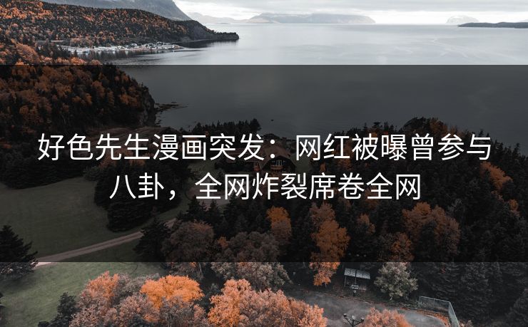 好色先生漫画突发：网红被曝曾参与八卦，全网炸裂席卷全网