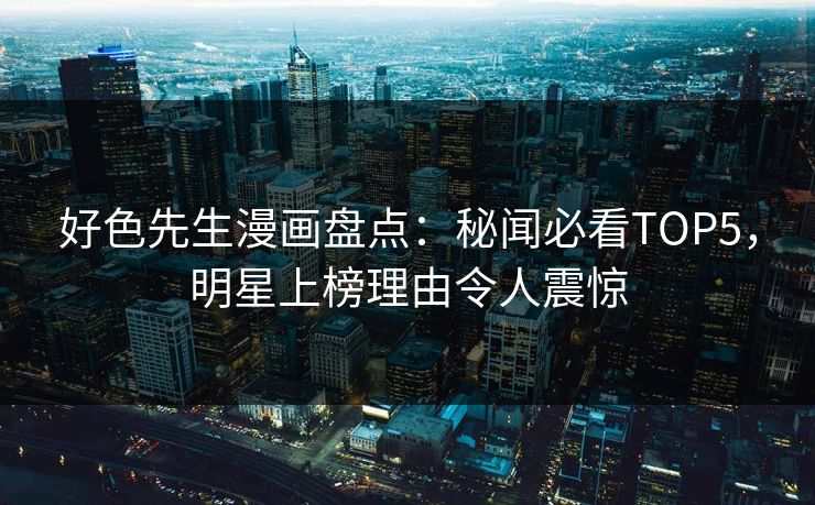 好色先生漫画盘点：秘闻必看TOP5，明星上榜理由令人震惊