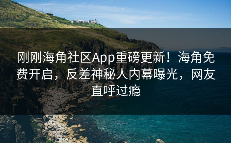刚刚海角社区App重磅更新！海角免费开启，反差神秘人内幕曝光，网友直呼过瘾