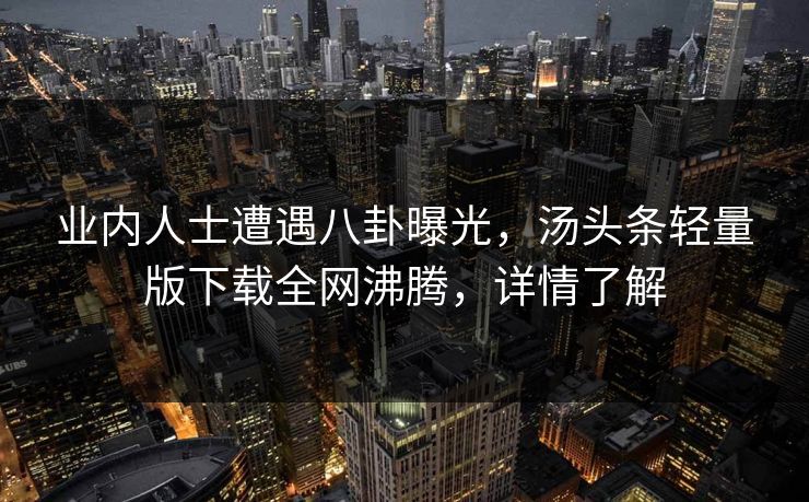 业内人士遭遇八卦曝光，汤头条轻量版下载全网沸腾，详情了解