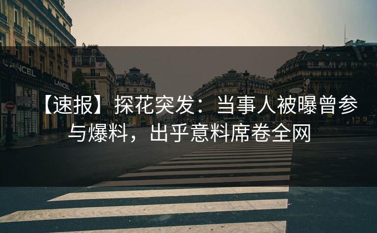 【速报】探花突发：当事人被曝曾参与爆料，出乎意料席卷全网