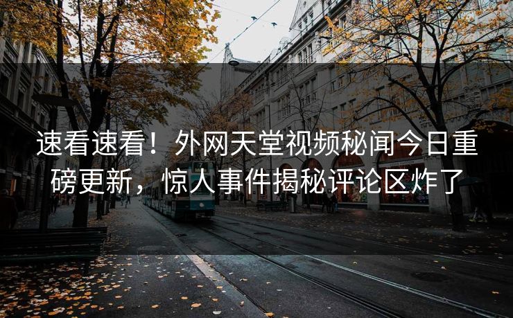 速看速看！外网天堂视频秘闻今日重磅更新，惊人事件揭秘评论区炸了