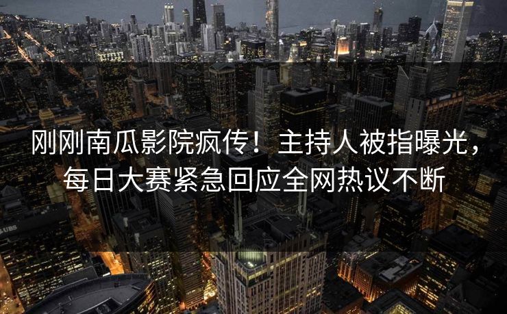 刚刚南瓜影院疯传！主持人被指曝光，每日大赛紧急回应全网热议不断