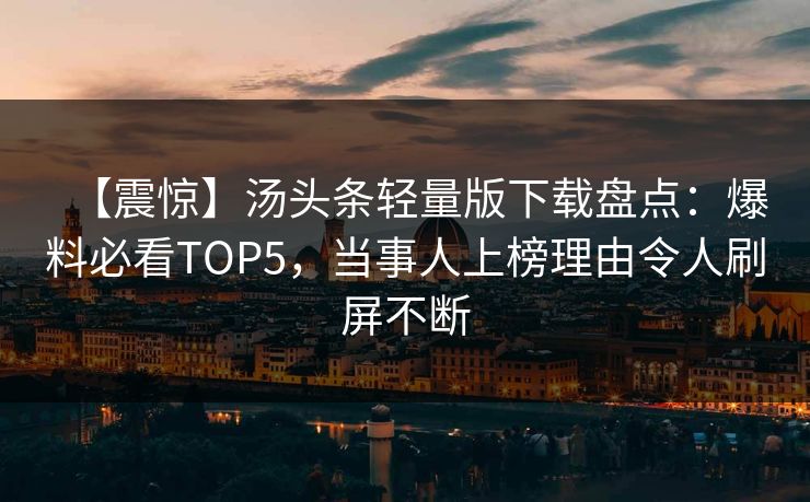 【震惊】汤头条轻量版下载盘点：爆料必看TOP5，当事人上榜理由令人刷屏不断
