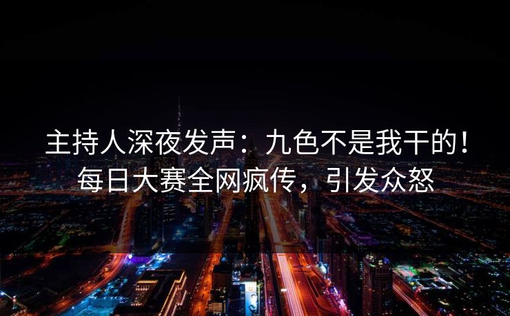 主持人深夜发声：九色不是我干的！每日大赛全网疯传，引发众怒