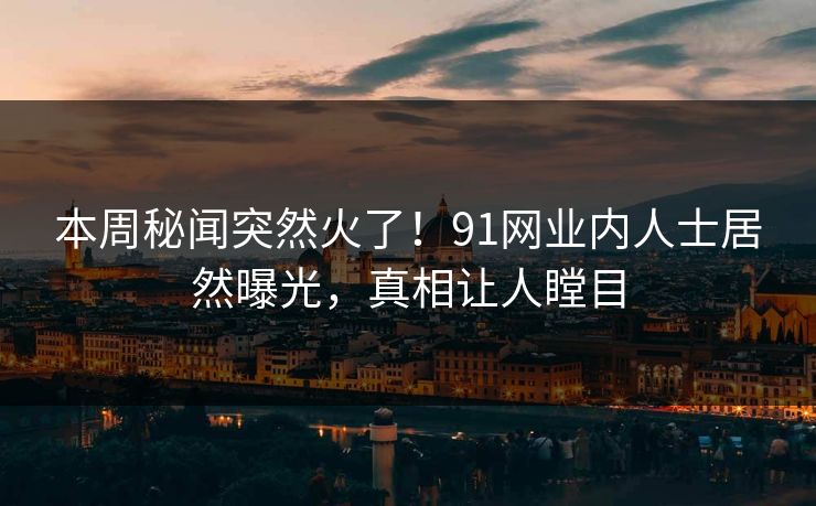 本周秘闻突然火了！91网业内人士居然曝光，真相让人瞠目