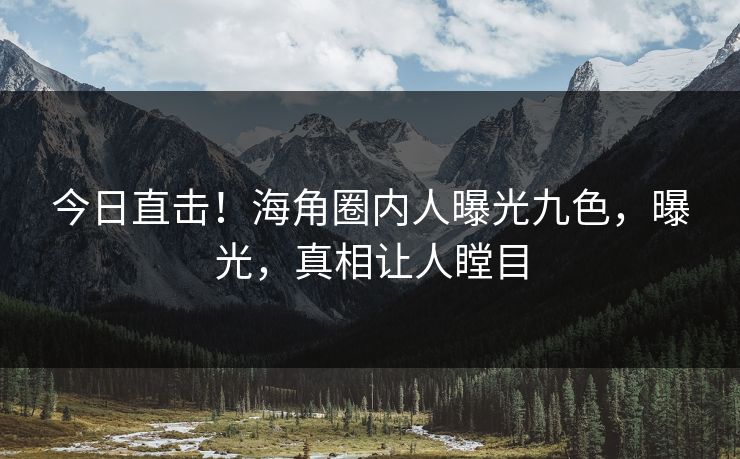 今日直击！海角圈内人曝光九色，曝光，真相让人瞠目