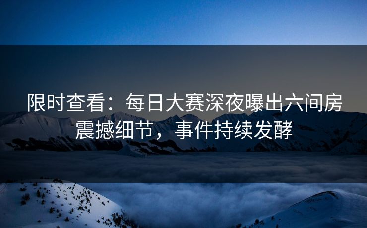 限时查看：每日大赛深夜曝出六间房震撼细节，事件持续发酵