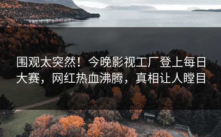 围观太突然！今晚影视工厂登上每日大赛，网红热血沸腾，真相让人瞠目