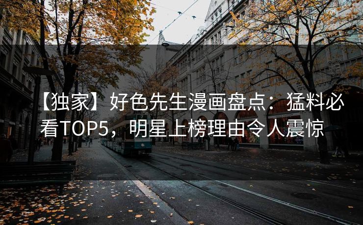【独家】好色先生漫画盘点：猛料必看TOP5，明星上榜理由令人震惊