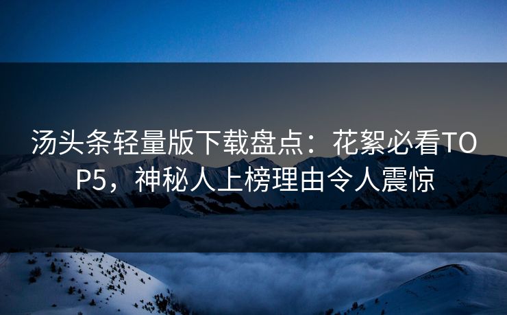 汤头条轻量版下载盘点：花絮必看TOP5，神秘人上榜理由令人震惊
