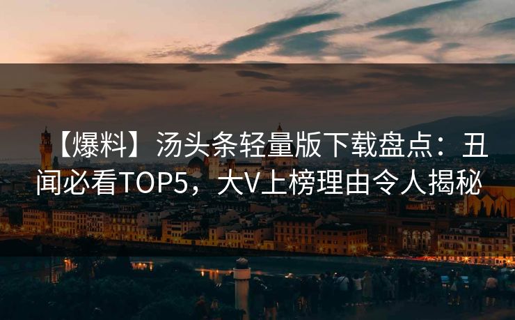 【爆料】汤头条轻量版下载盘点：丑闻必看TOP5，大V上榜理由令人揭秘
