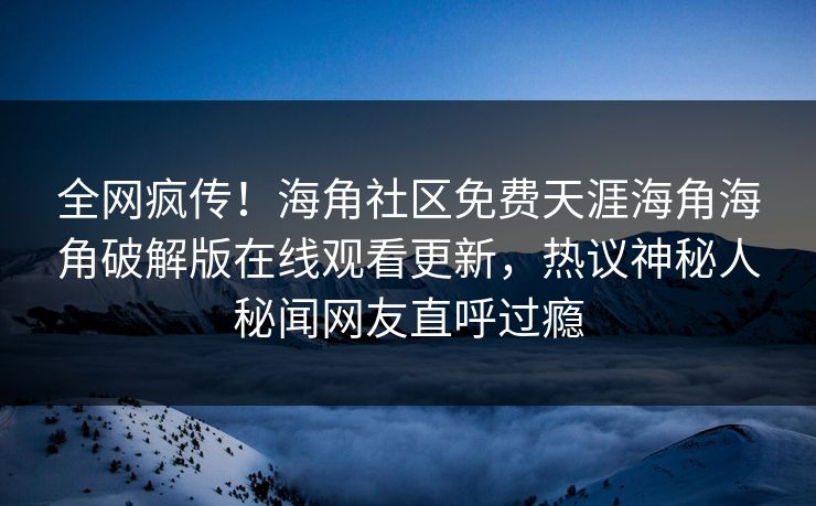 全网疯传！海角社区免费天涯海角海角破解版在线观看更新，热议神秘人秘闻网友直呼过瘾
