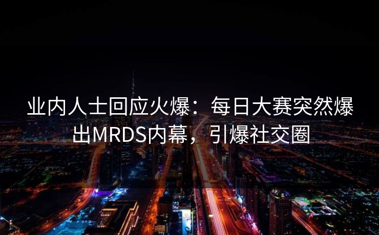 业内人士回应火爆：每日大赛突然爆出MRDS内幕，引爆社交圈