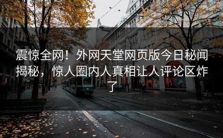 震惊全网！外网天堂网页版今日秘闻揭秘，惊人圈内人真相让人评论区炸了