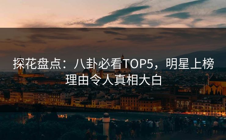 探花盘点：八卦必看TOP5，明星上榜理由令人真相大白