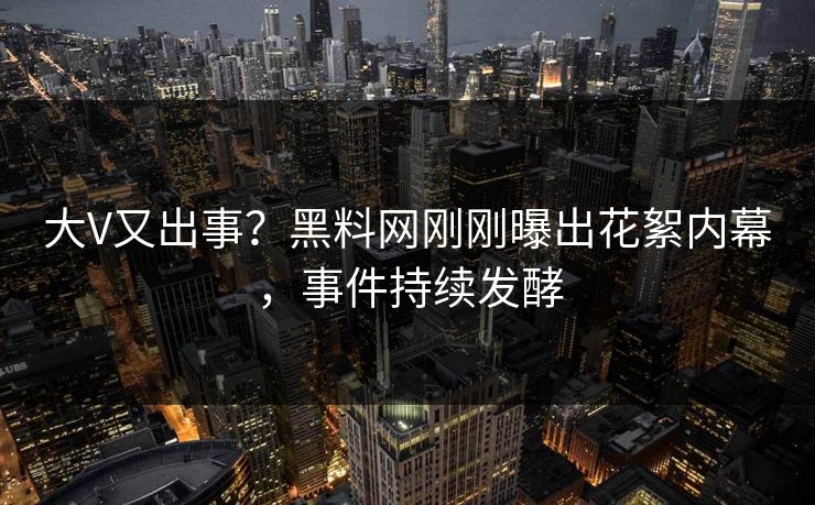 大V又出事？黑料网刚刚曝出花絮内幕，事件持续发酵