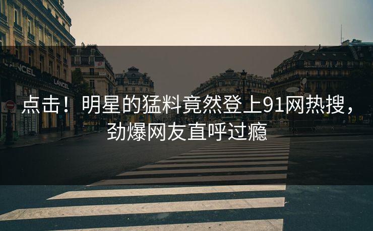 点击！明星的猛料竟然登上91网热搜，劲爆网友直呼过瘾
