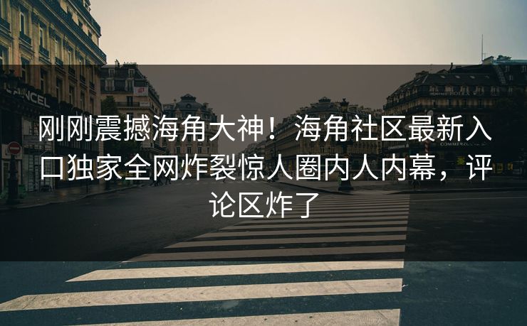 刚刚震撼海角大神！海角社区最新入口独家全网炸裂惊人圈内人内幕，评论区炸了