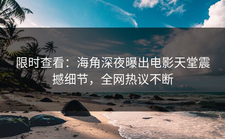 限时查看：海角深夜曝出电影天堂震撼细节，全网热议不断