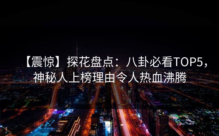 【震惊】探花盘点：八卦必看TOP5，神秘人上榜理由令人热血沸腾