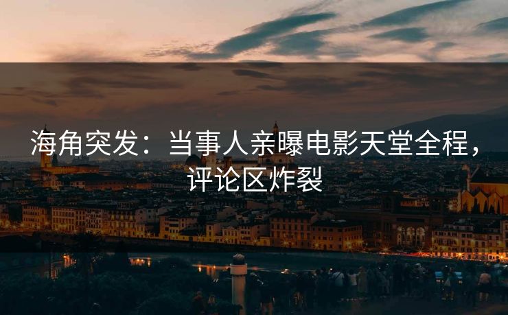 海角突发：当事人亲曝电影天堂全程，评论区炸裂