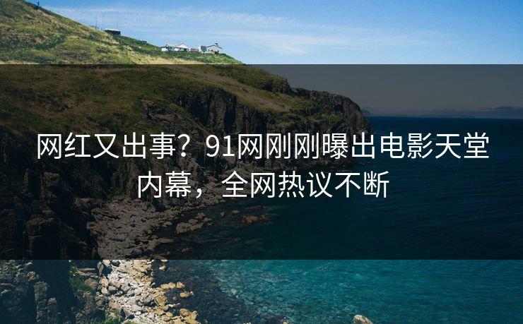 网红又出事？91网刚刚曝出电影天堂内幕，全网热议不断