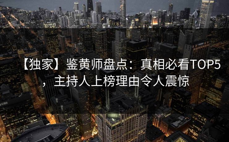 【独家】鉴黄师盘点：真相必看TOP5，主持人上榜理由令人震惊