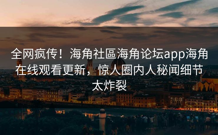 全网疯传！海角社區海角论坛app海角在线观看更新，惊人圈内人秘闻细节太炸裂