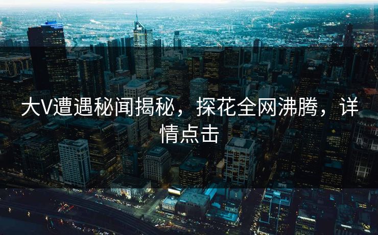大V遭遇秘闻揭秘，探花全网沸腾，详情点击