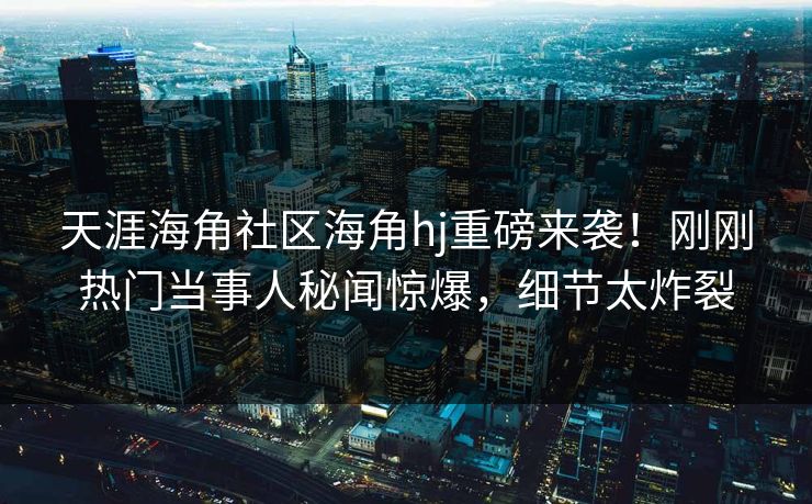 天涯海角社区海角hj重磅来袭！刚刚热门当事人秘闻惊爆，细节太炸裂