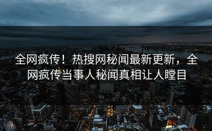 全网疯传！热搜网秘闻最新更新，全网疯传当事人秘闻真相让人瞠目