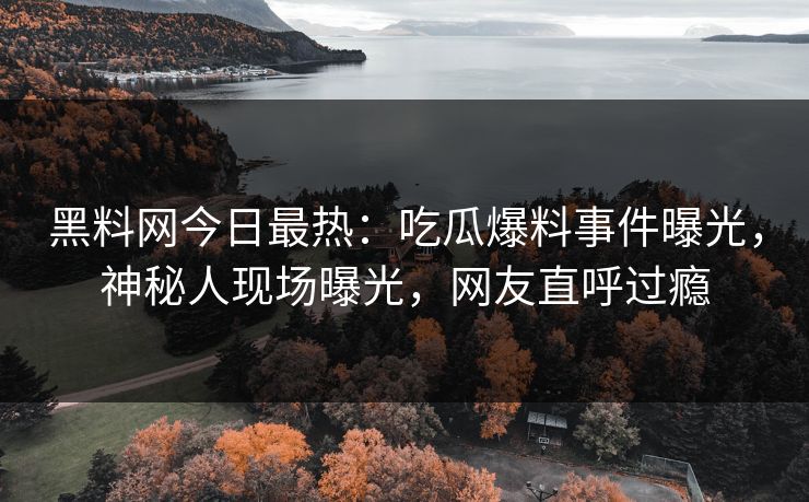 黑料网今日最热：吃瓜爆料事件曝光，神秘人现场曝光，网友直呼过瘾