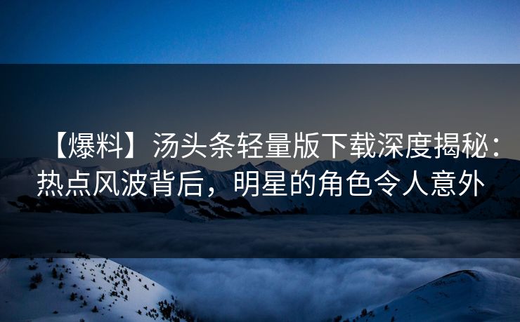 【爆料】汤头条轻量版下载深度揭秘：热点风波背后，明星的角色令人意外